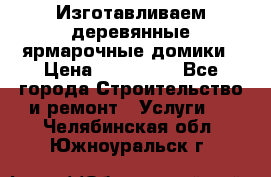 Изготавливаем деревянные ярмарочные домики › Цена ­ 125 000 - Все города Строительство и ремонт » Услуги   . Челябинская обл.,Южноуральск г.